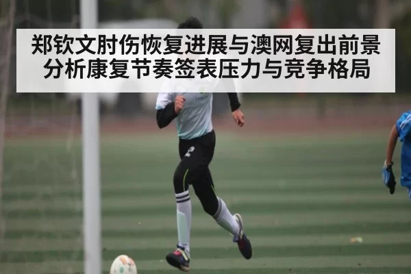 郑钦文肘伤恢复进展与澳网复出前景分析康复节奏签表压力与竞争格局